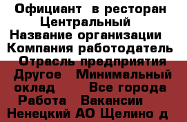 Официант. в ресторан Центральный › Название организации ­ Компания-работодатель › Отрасль предприятия ­ Другое › Минимальный оклад ­ 1 - Все города Работа » Вакансии   . Ненецкий АО,Щелино д.